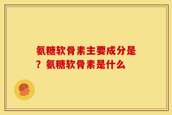 氨糖软骨素主要成分是？氨糖软骨素是什么