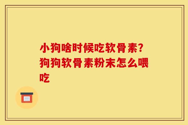 小狗啥时候吃软骨素？狗狗软骨素粉末怎么喂吃