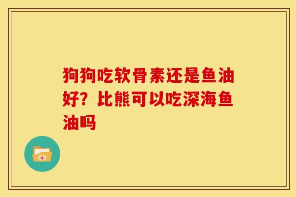 狗狗吃软骨素还是鱼油好？比熊可以吃深海鱼油吗