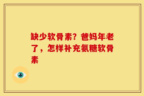 缺少软骨素？爸妈年老了，怎样补充氨糖软骨素