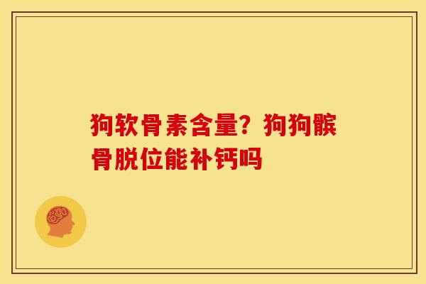 狗软骨素含量？狗狗髌骨脱位能补钙吗