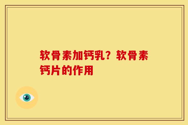 软骨素加钙乳？软骨素钙片的作用