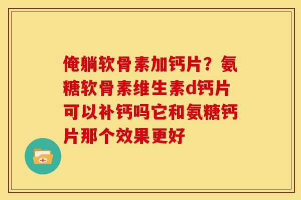 俺躺软骨素加钙片？氨糖软骨素维生素d钙片可以补钙吗它和氨糖钙片那个效果更好