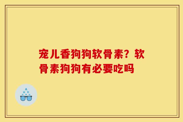 宠儿香狗狗软骨素？软骨素狗狗有必要吃吗
