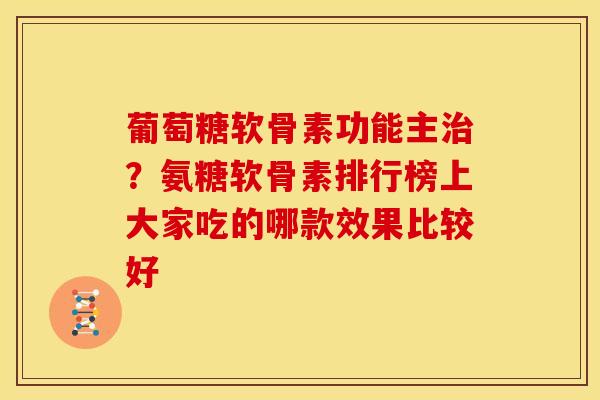 葡萄糖软骨素功能主治？氨糖软骨素排行榜上大家吃的哪款效果比较好