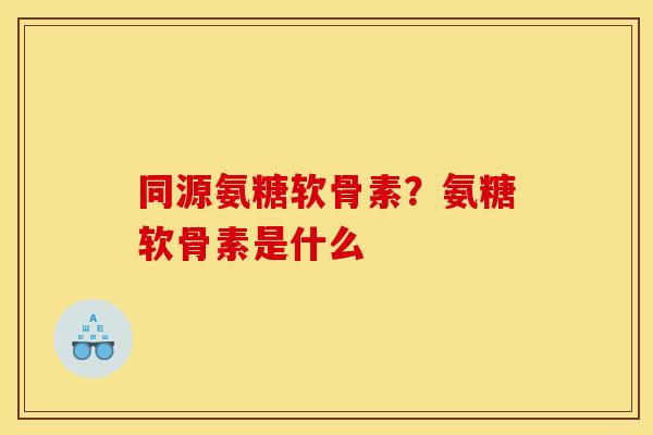 同源氨糖软骨素？氨糖软骨素是什么