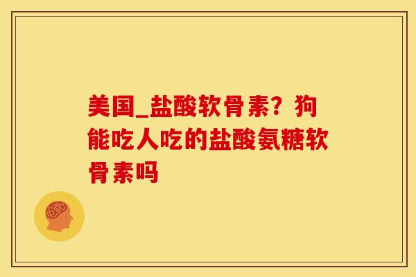 美国_盐酸软骨素？狗能吃人吃的盐酸氨糖软骨素吗