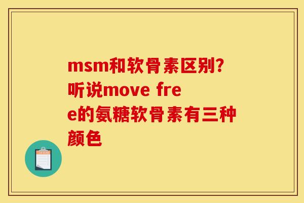 msm和软骨素区别？听说move free的氨糖软骨素有三种颜色