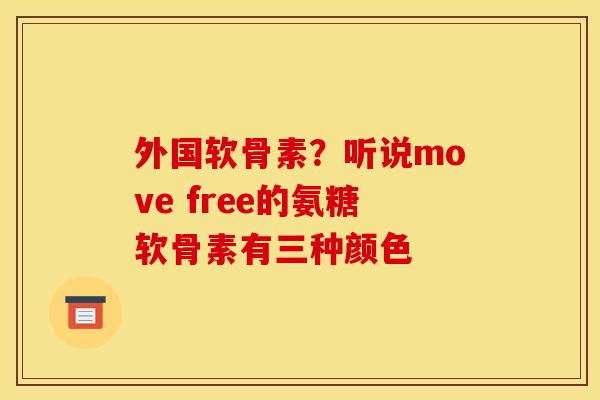 外国软骨素？听说move free的氨糖软骨素有三种颜色