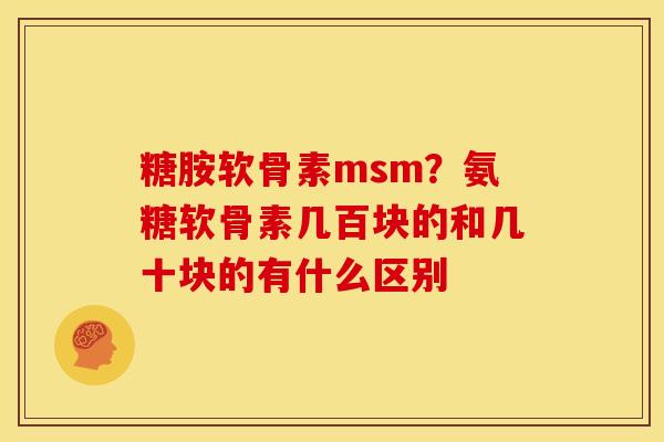 糖胺软骨素msm？氨糖软骨素几百块的和几十块的有什么区别