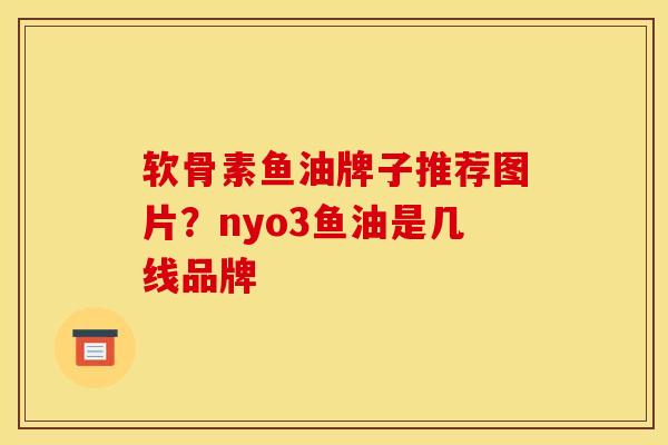 软骨素鱼油牌子推荐图片？nyo3鱼油是几线品牌
