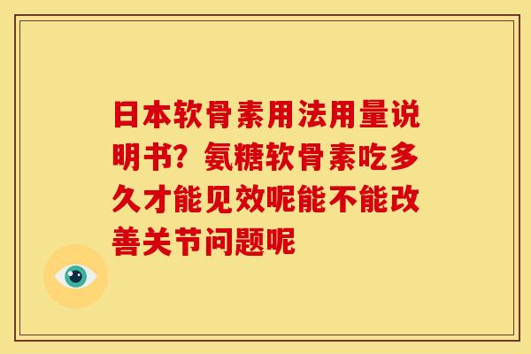 日本软骨素用法用量说明书？氨糖软骨素吃多久才能见效呢能不能改善关节问题呢
