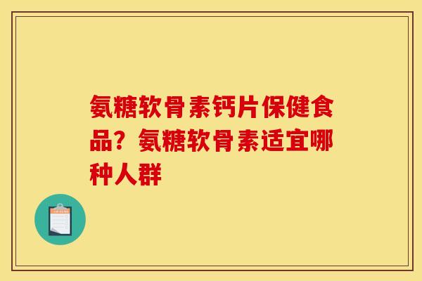 氨糖软骨素钙片保健食品？氨糖软骨素适宜哪种人群
