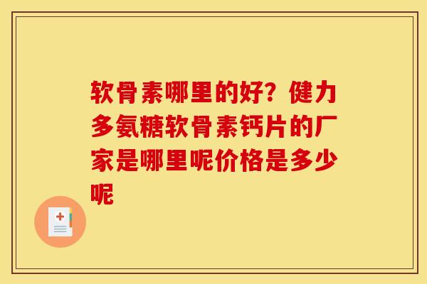 软骨素哪里的好？健力多氨糖软骨素钙片的厂家是哪里呢价格是多少呢