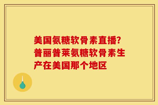 美国氨糖软骨素直播？普丽普莱氨糖软骨素生产在美国那个地区