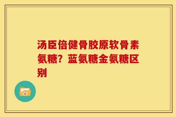 汤臣倍健骨胶原软骨素氨糖？蓝氨糖金氨糖区别