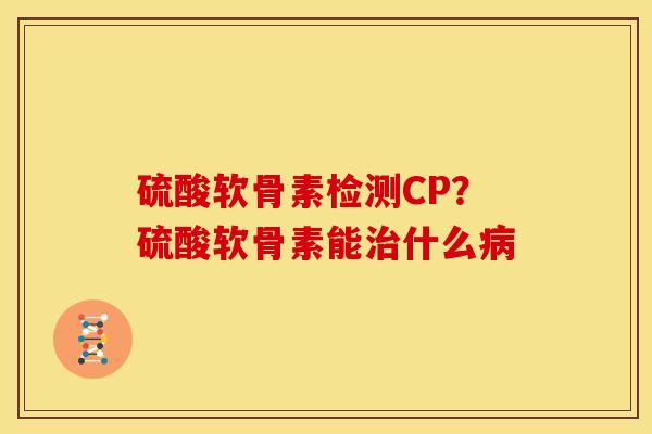 硫酸软骨素检测CP？硫酸软骨素能治什么病