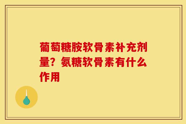 葡萄糖胺软骨素补充剂量？氨糖软骨素有什么作用