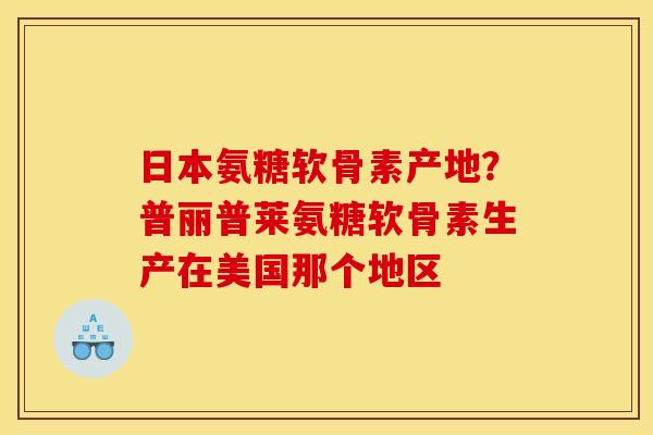 日本氨糖软骨素产地？普丽普莱氨糖软骨素生产在美国那个地区