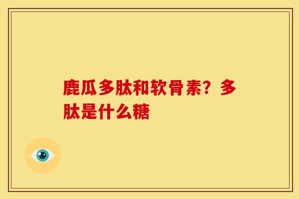 鹿瓜多肽和软骨素？多肽是什么糖