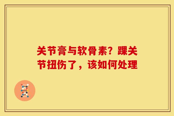 关节膏与软骨素？踝关节扭伤了，该如何处理