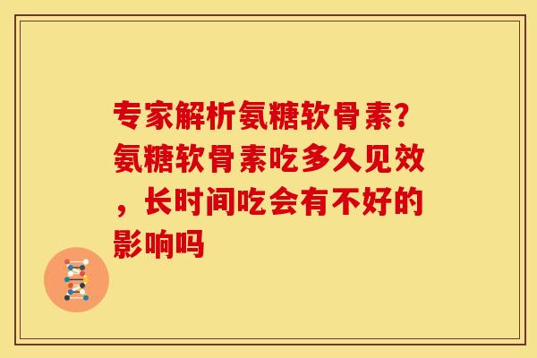 专家解析氨糖软骨素？氨糖软骨素吃多久见效，长时间吃会有不好的影响吗