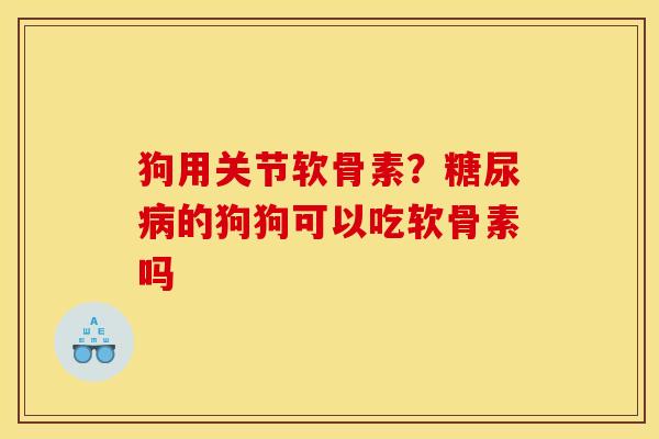 狗用关节软骨素？糖尿病的狗狗可以吃软骨素吗