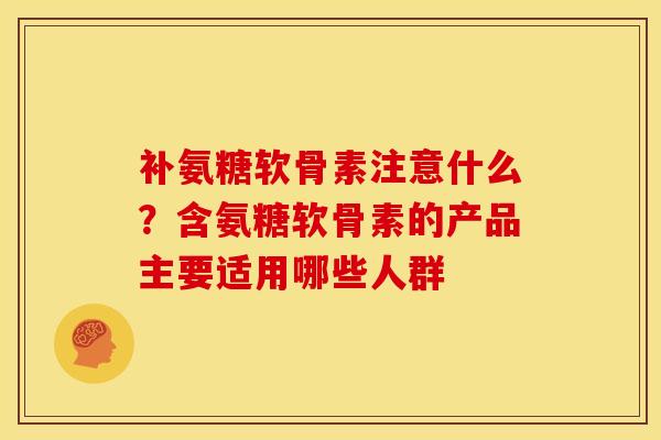 补氨糖软骨素注意什么？含氨糖软骨素的产品主要适用哪些人群
