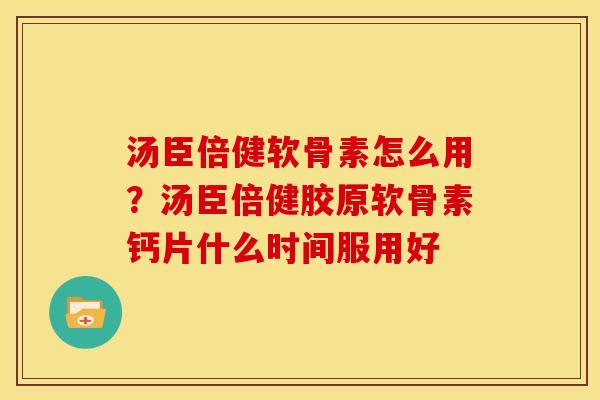 汤臣倍健软骨素怎么用？汤臣倍健胶原软骨素钙片什么时间服用好
