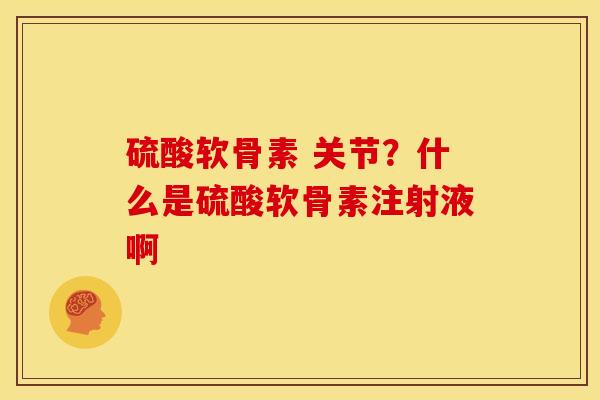 硫酸软骨素 关节？什么是硫酸软骨素注射液啊
