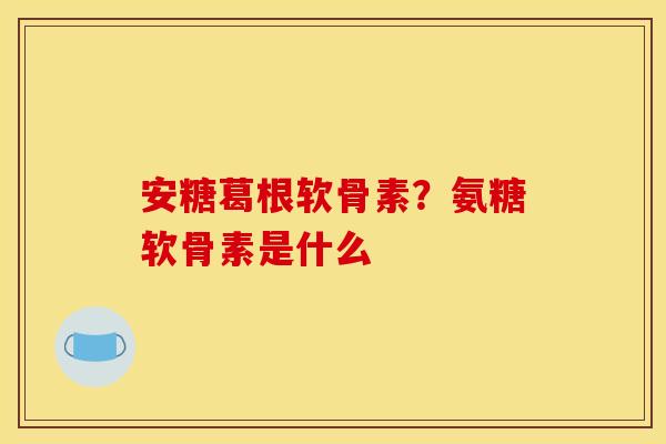 安糖葛根软骨素？氨糖软骨素是什么