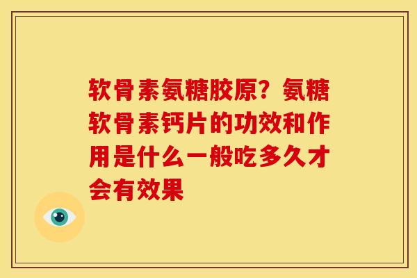 软骨素氨糖胶原？氨糖软骨素钙片的功效和作用是什么一般吃多久才会有效果