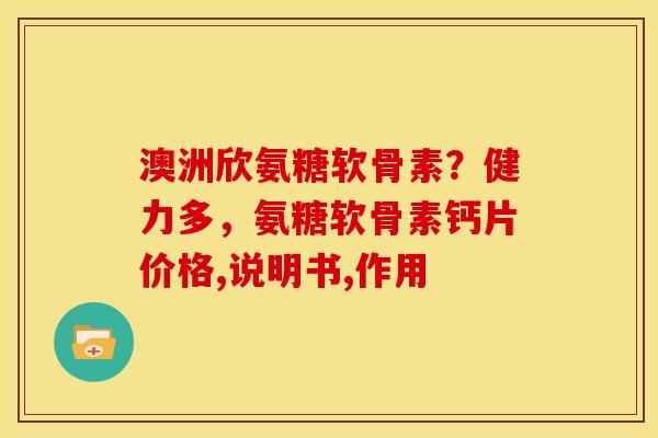 澳洲欣氨糖软骨素？健力多，氨糖软骨素钙片价格,说明书,作用