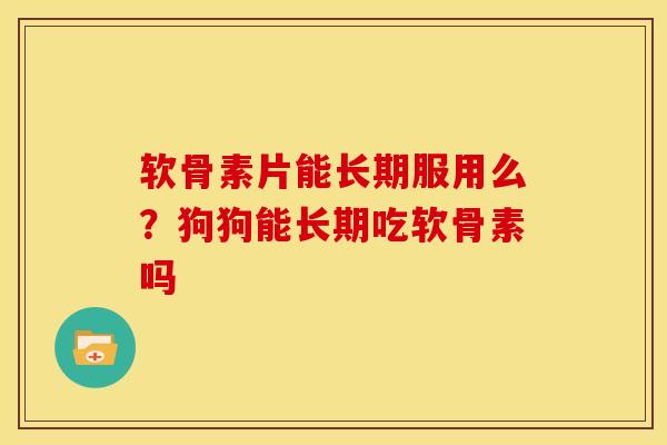 软骨素片能长期服用么？狗狗能长期吃软骨素吗
