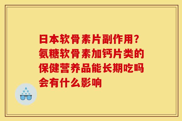 日本软骨素片副作用？氨糖软骨素加钙片类的保健营养品能长期吃吗会有什么影响