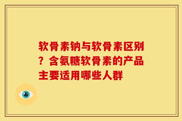 软骨素钠与软骨素区别？含氨糖软骨素的产品主要适用哪些人群