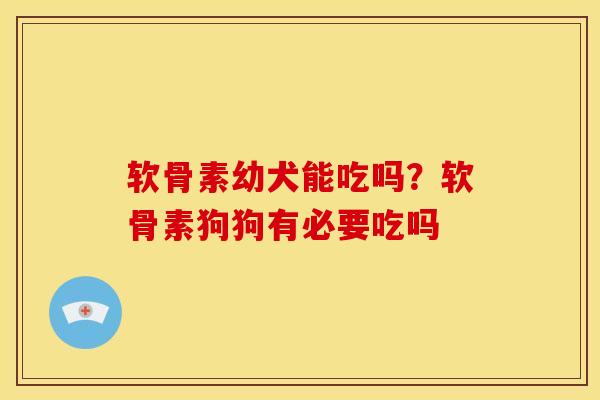 软骨素幼犬能吃吗？软骨素狗狗有必要吃吗