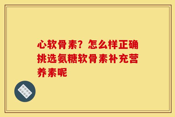 心软骨素？怎么样正确挑选氨糖软骨素补充营养素呢