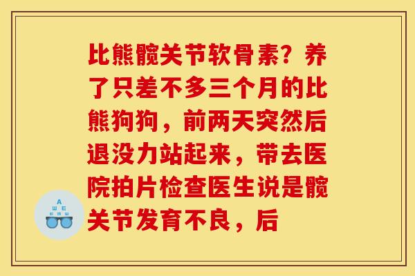比熊髋关节软骨素？养了只差不多三个月的比熊狗狗，前两天突然后退没力站起来，带去医院拍片检查医生说是髋关节发育不良，后