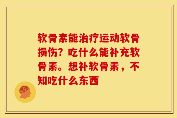 软骨素能治疗运动软骨损伤？吃什么能补充软骨素。想补软骨素，不知吃什么东西