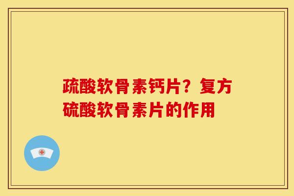 疏酸软骨素钙片？复方硫酸软骨素片的作用