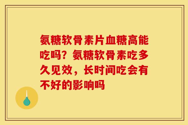 氨糖软骨素片血糖高能吃吗？氨糖软骨素吃多久见效，长时间吃会有不好的影响吗