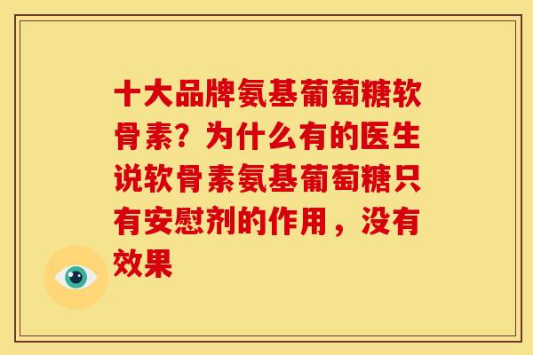十大品牌氨基葡萄糖软骨素？为什么有的医生说软骨素氨基葡萄糖只有安慰剂的作用，没有效果