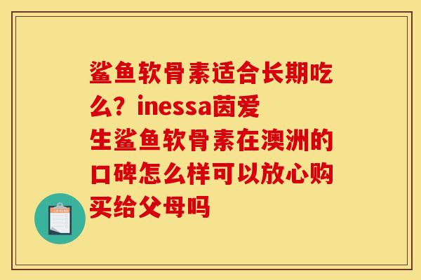 鲨鱼软骨素适合长期吃么？inessa茵爱生鲨鱼软骨素在澳洲的口碑怎么样可以放心购买给父母吗