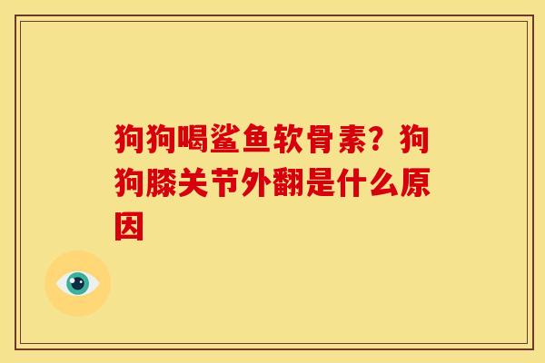 狗狗喝鲨鱼软骨素？狗狗膝关节外翻是什么原因