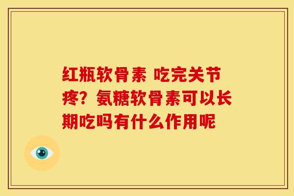 红瓶软骨素 吃完关节疼？氨糖软骨素可以长期吃吗有什么作用呢
