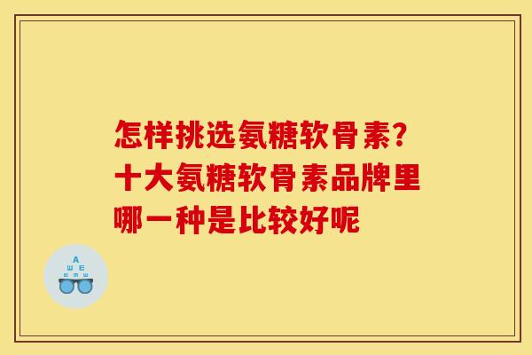 怎样挑选氨糖软骨素？十大氨糖软骨素品牌里哪一种是比较好呢