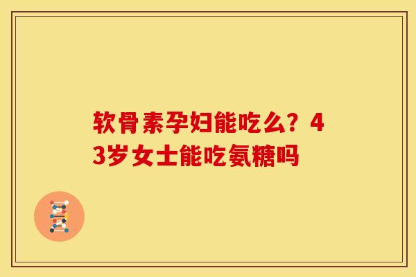 软骨素孕妇能吃么？43岁女士能吃氨糖吗