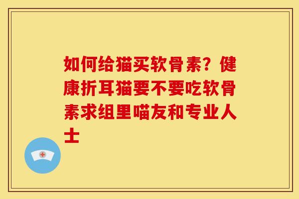 如何给猫买软骨素？健康折耳猫要不要吃软骨素求组里喵友和专业人士