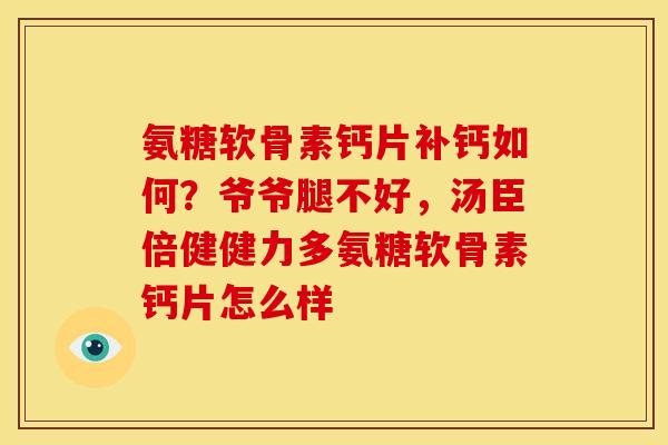 氨糖软骨素钙片补钙如何？爷爷腿不好，汤臣倍健健力多氨糖软骨素钙片怎么样